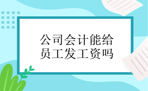 公司会计能给员工发工资吗