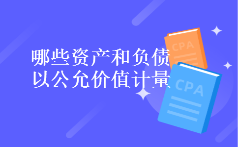 哪些资产和负债以公允价值计量 哪些资产和负债以公允价值计量