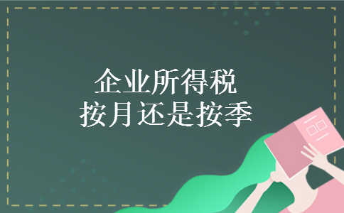 企业所得税按月还是按季 企业所得税按月还是按季
