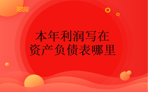 本年利润写在资产负债表哪里 本年利润写在资产负债表哪里
