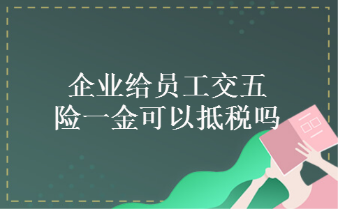 企业给员工交五险一金可以抵税吗 企业给员工交五险一金可以抵税吗