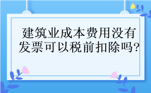 建筑业成本费用没有发票可以税前扣除吗?