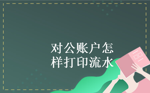 对公账户怎样打印流水 对公账户怎样打印流水