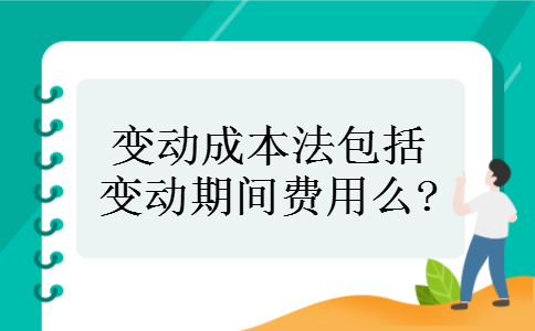 变动成本法包括变动期间费用么? 变动成本法包括变动期间费用么?