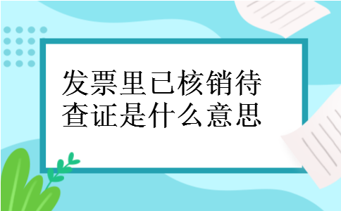 发票里已核销待查证是什么意思 发票里已核销待查证是什么意思