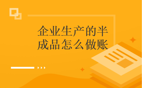 企业生产的半成品怎么做账 企业生产的半成品怎么做账