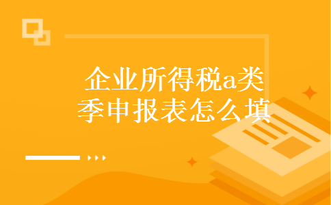 企业所得税a类季申报表怎么填 企业所得税a类季申报表怎么填
