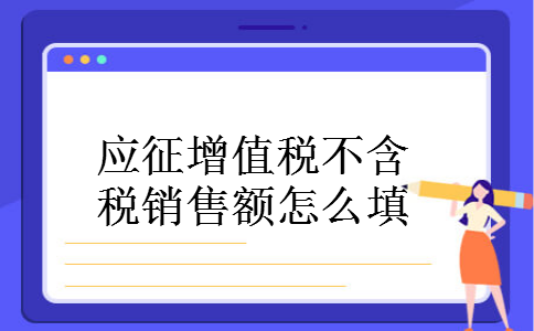 应征增值税不含税销售额怎么填 应征增值税不含税销售额怎么填