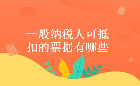 一般纳税人可抵扣的票据有哪些