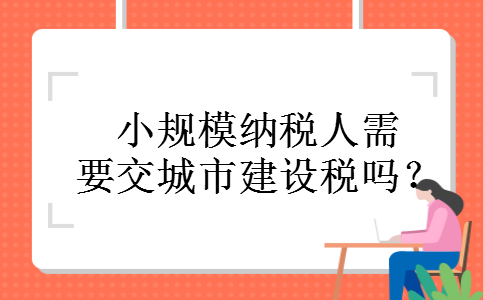 小规模纳税人需要交城市建设税吗？