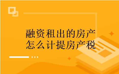融资租出的房产怎么计提房产税