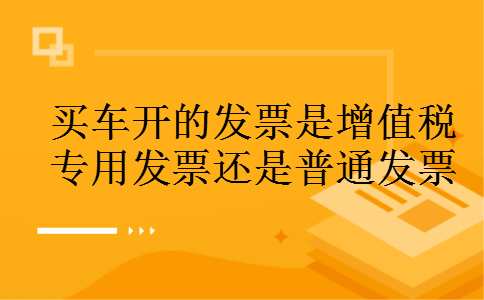 买车开的发票是增值税专用发票还是普通发票