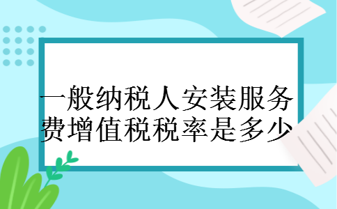 一般纳税人安装服务费增值税税率是多少 一般纳税人安装服务费增值税税率是多少