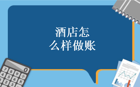 酒店怎么样做账 酒店怎么样做账