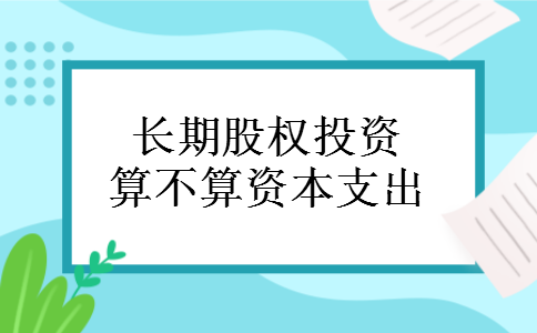 长期股权投资算不算资本支出 长期股权投资算不算资本支出