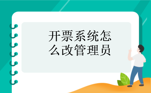开票系统怎么改管理员 开票系统怎么改管理员