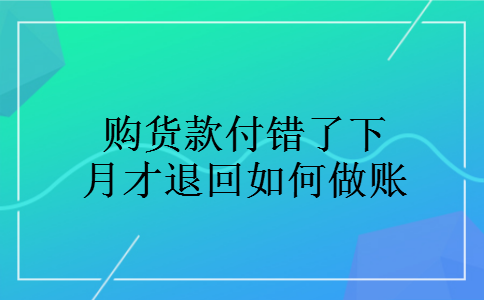 购货款付错了下月才退回如何做账 购货款付错了下月才退回如何做账