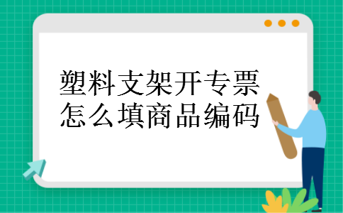 塑料支架开专票怎么填商品编码 塑料支架开专票怎么填商品编码