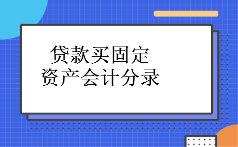 贷款买固定资产会计分录 贷款买固定资产会计分录
