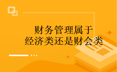财务管理属于经济类还是财会类 财务管理属于经济类还是财会类