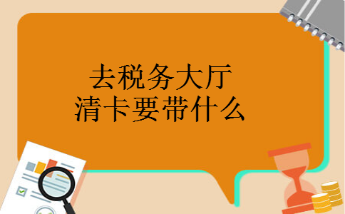 去税务大厅清卡要带什么