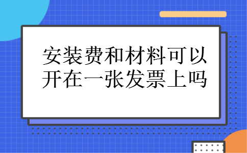 安装费和材料可以开在一张发票上吗