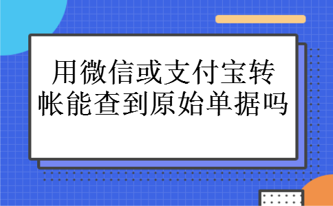 用微信或支付宝转帐能查到原始单据吗 用微信或支付宝转帐能查到原始单据吗