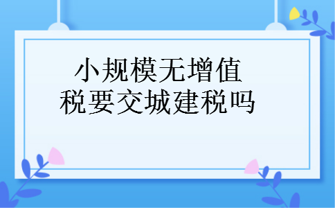 小规模无增值税要交城建税吗 小规模无增值税要交城建税吗