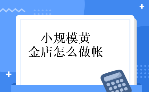 小规模黄金店怎么做帐