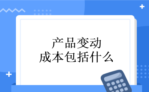 产品变动成本包括什么 产品变动成本包括什么