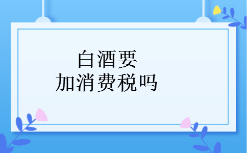 白酒要加消费税吗