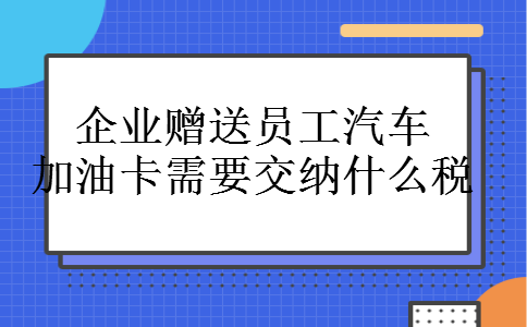 企业赠送员工汽车加油卡需要交纳什么税 企业赠送员工汽车加油卡需要交纳什么税