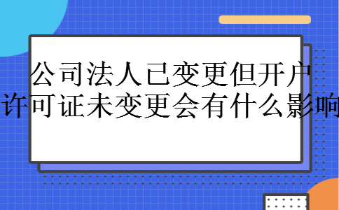 公司法人已变更但开户许可证未变更会有什么影响