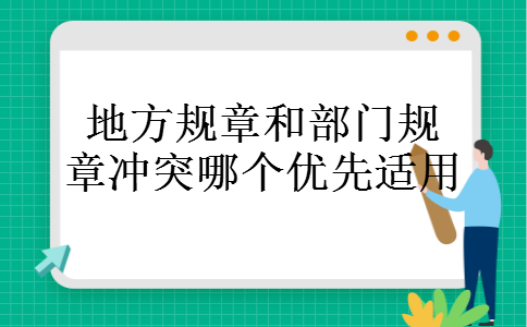 地方规章和部门规章冲突哪个优先适用 地方规章和部门规章冲突哪个优先适用