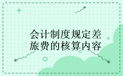 会计制度规定差旅费的核算内容 会计制度规定差旅费的核算内容
