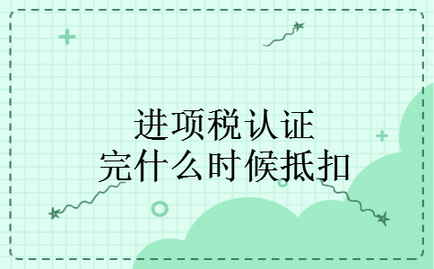 进项税认证完什么时候抵扣