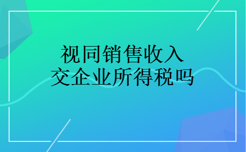 视同销售收入交企业所得税吗