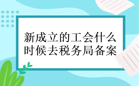 新成立的工会什么时候去税务局备案 新成立的工会什么时候去税务局备案