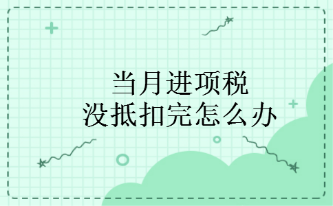 当月进项税没抵扣完怎么办 当月进项税没抵扣完怎么办