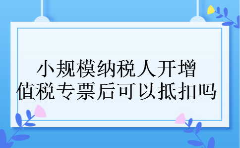 小规模纳税人开增值税专票后可以抵扣吗