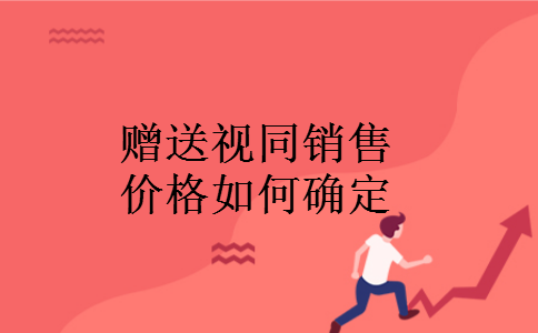赠送视同销售价格如何确定