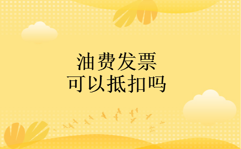 油费发票可以抵扣吗 油费发票可以抵扣吗