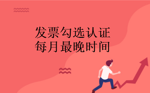 发票勾选认证每月最晚时间