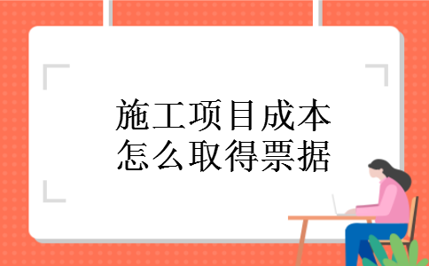 施工项目成本怎么取得票据