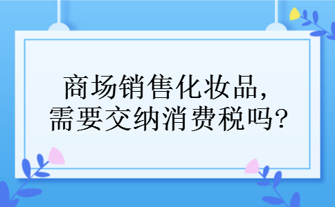 商场销售化妆品,需要交纳消费税吗?