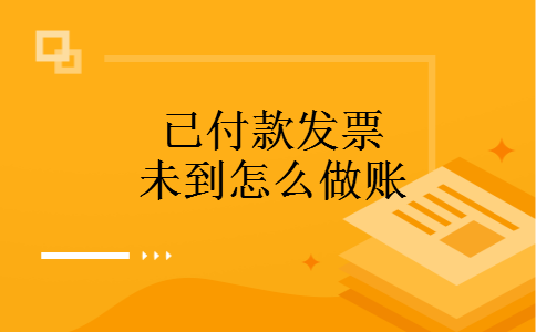 已付款发票未到怎么做账 已付款发票未到怎么做账