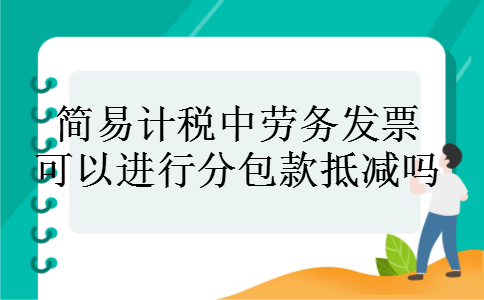 简易计税中劳务发票可以进行分包款抵减吗