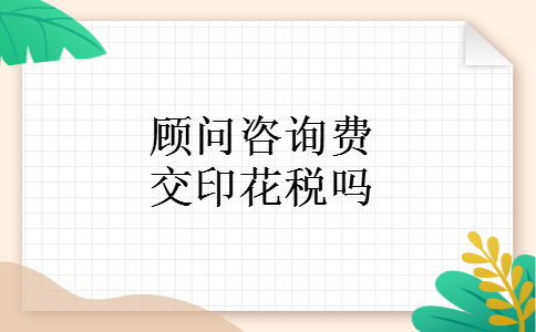 顾问咨询费交印花税吗 顾问咨询费交印花税吗