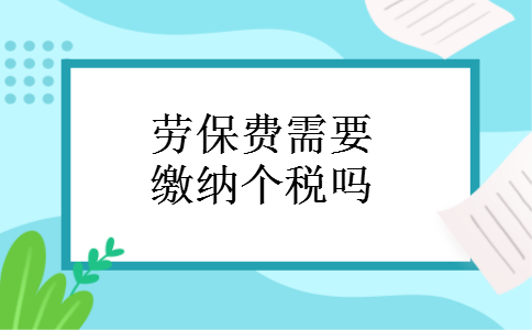 劳保费需要缴纳个税吗 劳保费需要缴纳个税吗