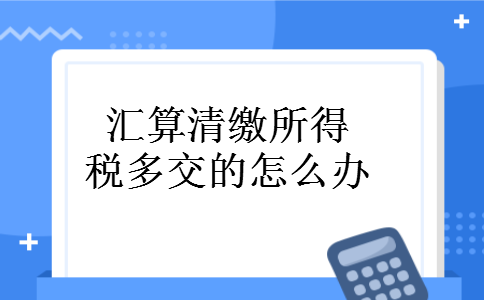 汇算清缴所得税多交的怎么办